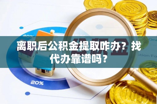 利津离职后公积金提取咋办？找代办靠谱吗？