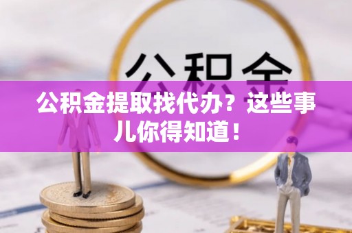 利津公积金提取找代办？这些事儿你得知道！