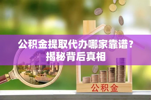 利津公积金提取代办哪家靠谱？揭秘背后真相