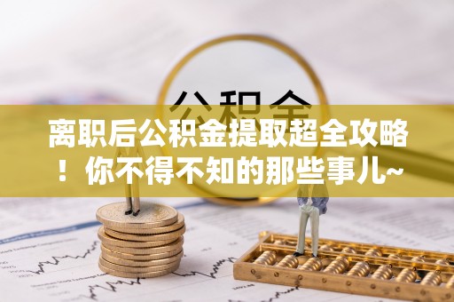 利津离职后公积金提取超全攻略！你不得不知的那些事儿~