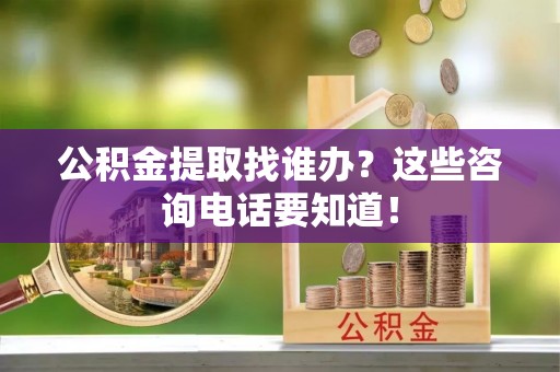利津公积金提取找谁办？这些咨询电话要知道！