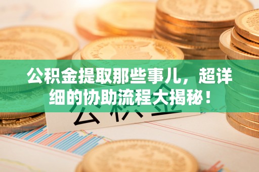 利津公积金提取那些事儿，超详细的协助流程大揭秘！