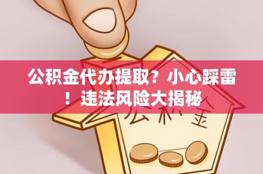 利津公积金代办提取？小心踩雷！违法风险大揭秘
