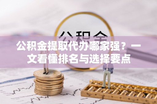 利津公积金提取代办哪家强？一文看懂排名与选择要点
