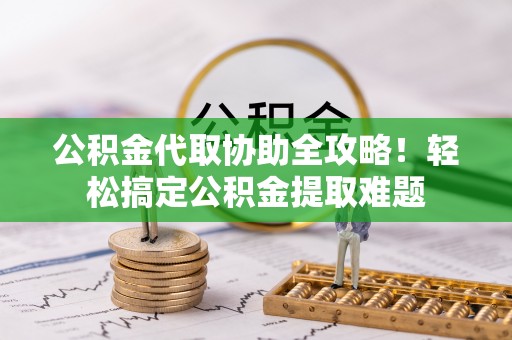 利津公积金代取协助全攻略！轻松搞定公积金提取难题
