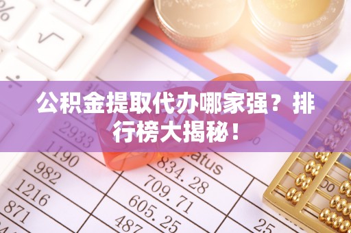 利津公积金提取代办哪家强？排行榜大揭秘！