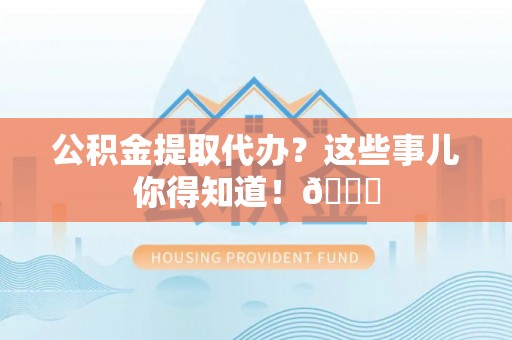 利津公积金提取代办？这些事儿你得知道！😎