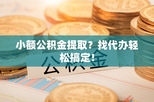 利津小额公积金提取？找代办轻松搞定！