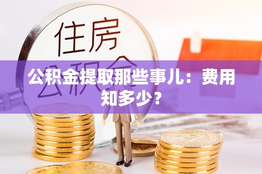 利津公积金提取那些事儿：费用知多少？