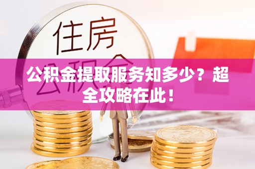 利津公积金提取服务知多少？超全攻略在此！