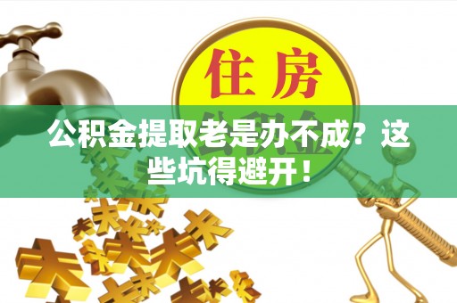 利津公积金提取老是办不成？这些坑得避开！