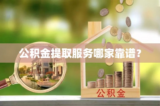 利津公积金提取服务哪家靠谱？