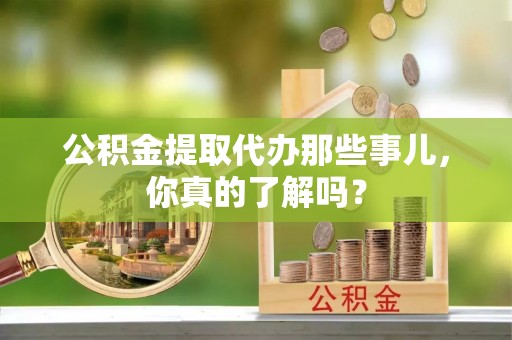 利津公积金提取代办那些事儿，你真的了解吗？