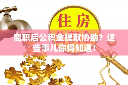 利津离职后公积金提取协助？这些事儿你得知道！