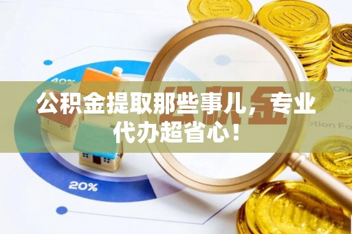 利津公积金提取那些事儿，专业代办超省心！