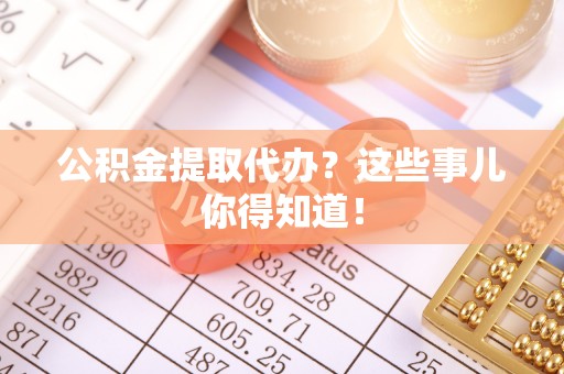 利津公积金提取代办？这些事儿你得知道！