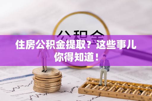 利津住房公积金提取？这些事儿你得知道！