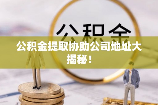 利津公积金提取协助公司地址大揭秘！