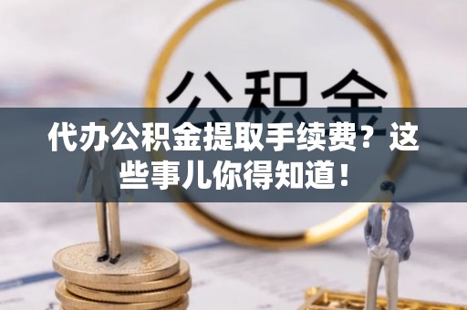 利津代办公积金提取手续费？这些事儿你得知道！