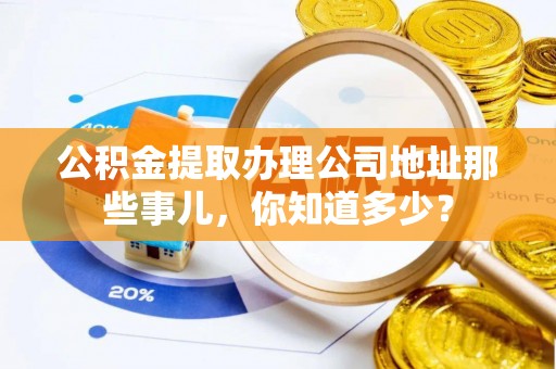 利津公积金提取办理公司地址那些事儿，你知道多少？