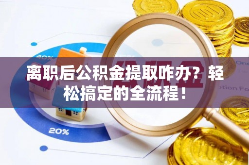 利津离职后公积金提取咋办？轻松搞定的全流程！