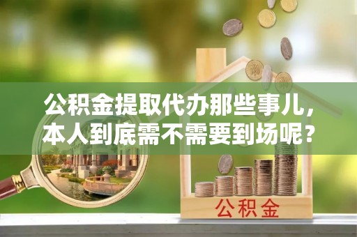 利津公积金提取代办那些事儿，本人到底需不需要到场呢？