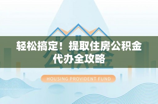 利津轻松搞定！提取住房公积金代办全攻略