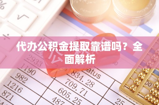 利津代办公积金提取靠谱吗？全面解析
