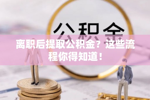 利津离职后提取公积金？这些流程你得知道！