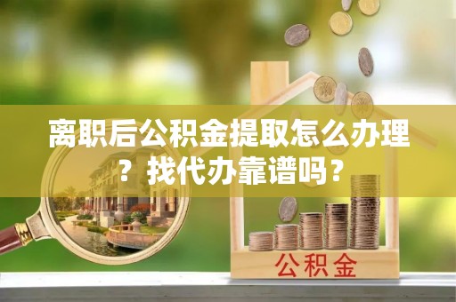 利津离职后公积金提取怎么办理？找代办靠谱吗？