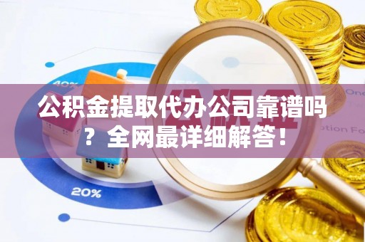 利津公积金提取代办公司靠谱吗？全网最详细解答！