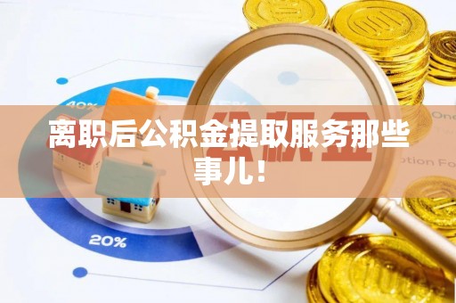 利津离职后公积金提取服务那些事儿！