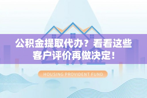 利津公积金提取代办？看看这些客户评价再做决定！