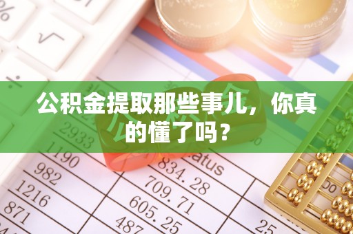 利津公积金提取那些事儿，你真的懂了吗？