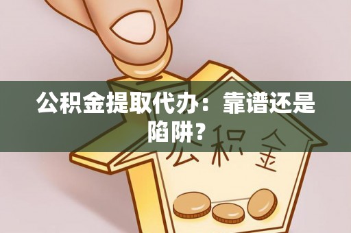 利津公积金提取代办：靠谱还是陷阱？