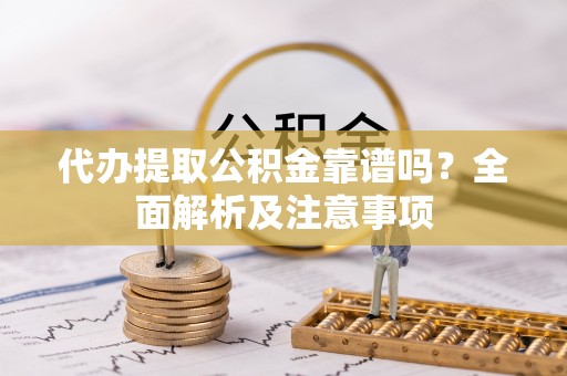 利津代办提取公积金靠谱吗？全面解析及注意事项