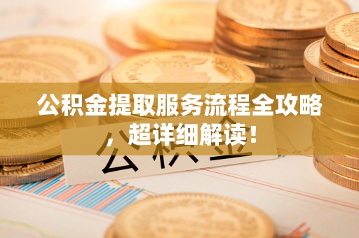 利津公积金提取服务流程全攻略，超详细解读！