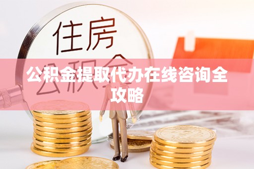利津公积金提取代办在线咨询全攻略