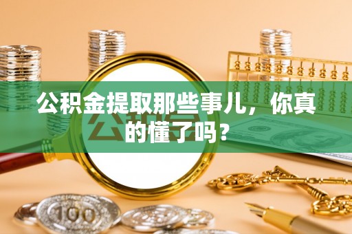 利津公积金提取那些事儿，你真的懂了吗？