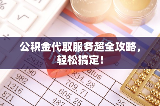利津公积金代取服务超全攻略，轻松搞定！