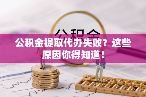 利津公积金提取代办失败？这些原因你得知道！