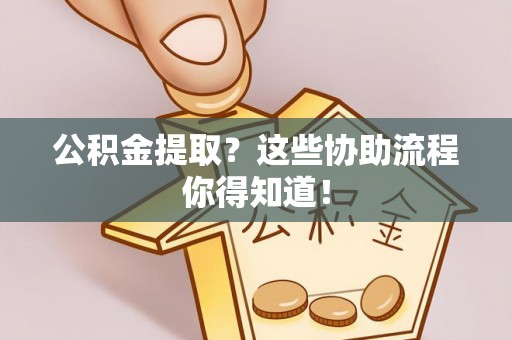 利津公积金提取？这些协助流程你得知道！