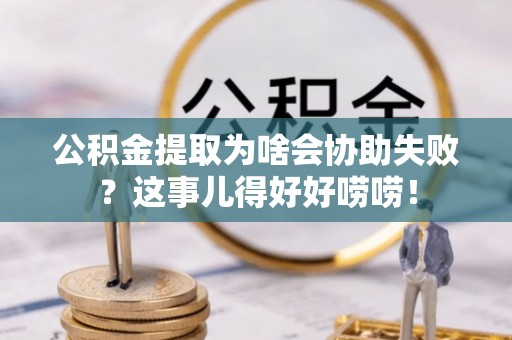利津公积金提取为啥会协助失败？这事儿得好好唠唠！
