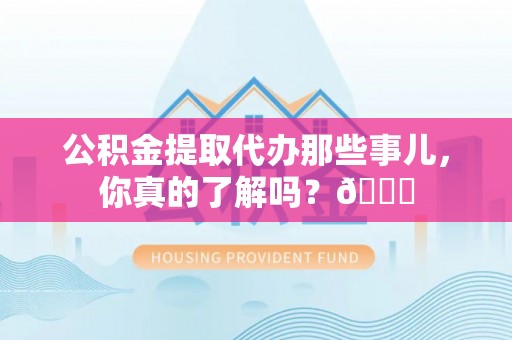 利津公积金提取代办那些事儿，你真的了解吗？😎