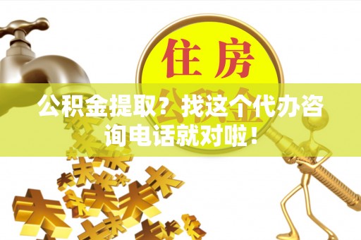 利津公积金提取？找这个代办咨询电话就对啦！