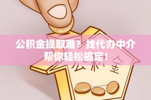 利津公积金提取难？找代办中介帮你轻松搞定！
