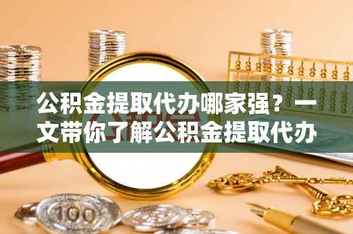利津公积金提取代办哪家强？一文带你了解公积金提取代办机构排名及相关知识