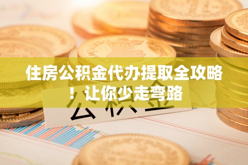 利津住房公积金代办提取全攻略！让你少走弯路