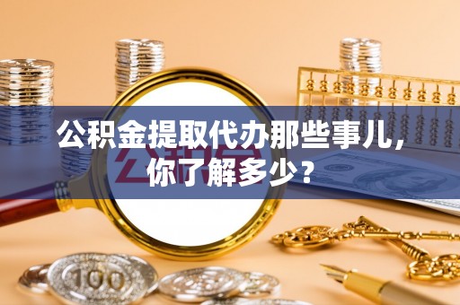 利津公积金提取代办那些事儿，你了解多少？