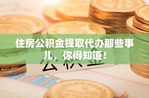 利津住房公积金提取代办那些事儿，你得知道！